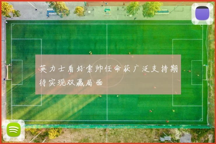 英力士看好索帅任命获广泛支持期待实现双赢局面