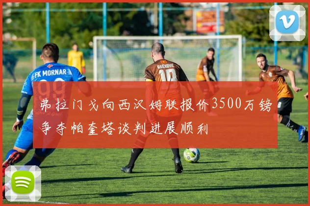 弗拉门戈向西汉姆联报价3500万镑争夺帕奎塔谈判进展顺利