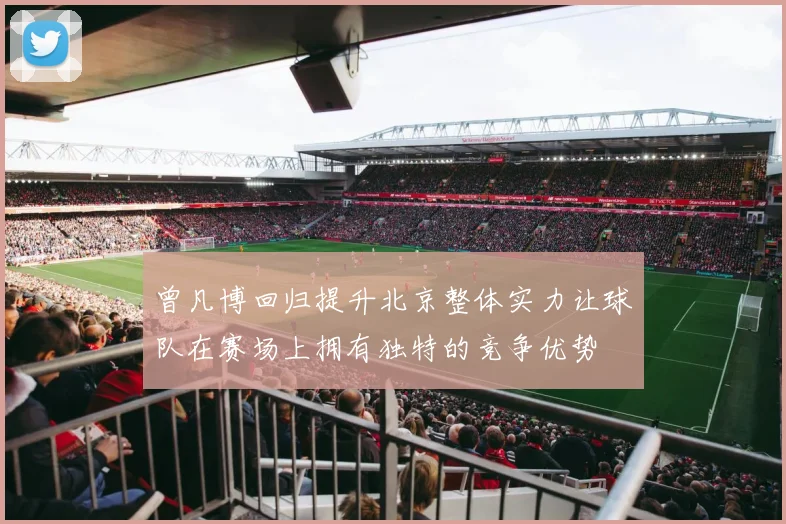 曾凡博回归提升北京整体实力让球队在赛场上拥有独特的竞争优势