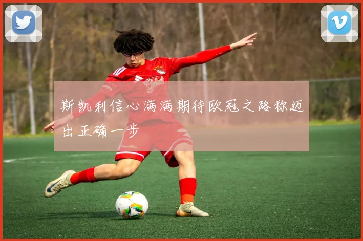 斯凯利信心满满期待欧冠之路称迈出正确一步