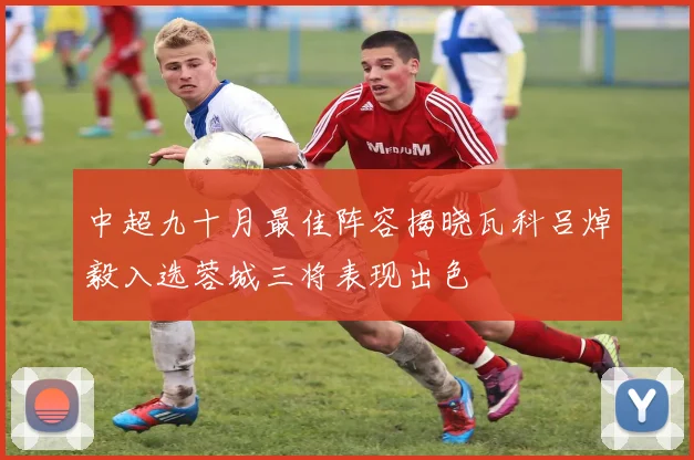 中超九十月最佳阵容揭晓瓦科吕焯毅入选蓉城三将表现出色