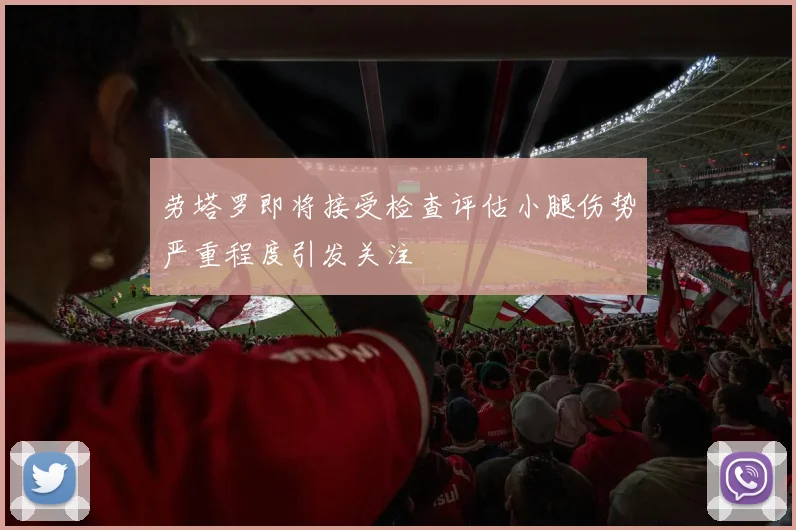 劳塔罗即将接受检查评估小腿伤势严重程度引发关注