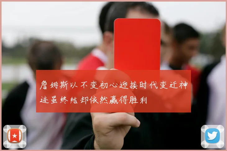 詹姆斯以不变初心迎接时代变迁神迹虽终结却依然赢得胜利
