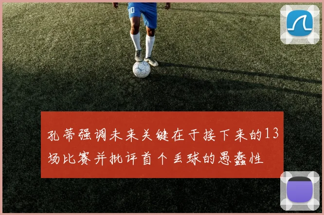 孔蒂强调未来关键在于接下来的13场比赛并批评首个丢球的愚蠢性