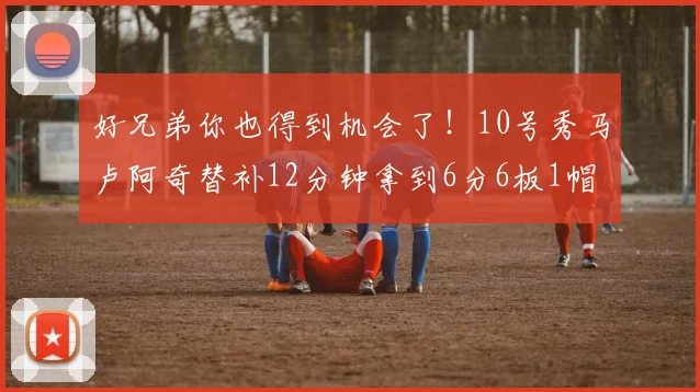 好兄弟你也得到机会了！10号秀马卢阿奇替补12分钟拿到6分6板1帽