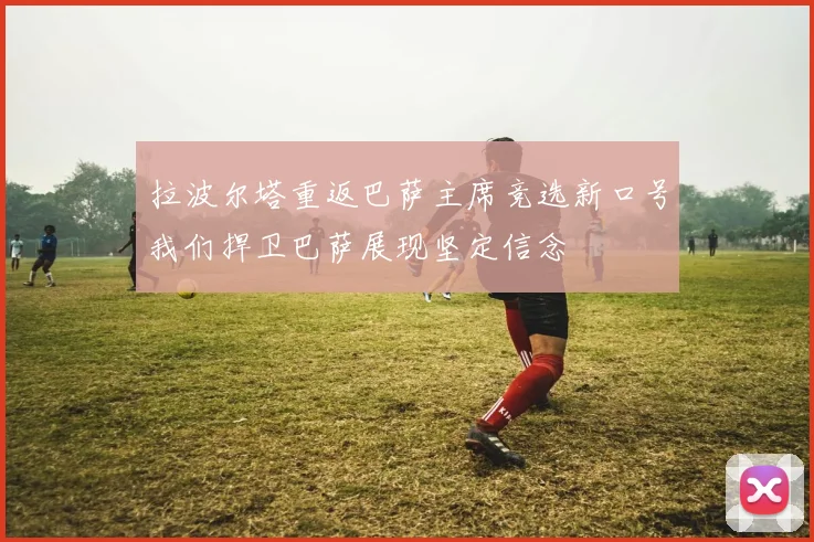 拉波尔塔重返巴萨主席竞选新口号我们捍卫巴萨展现坚定信念