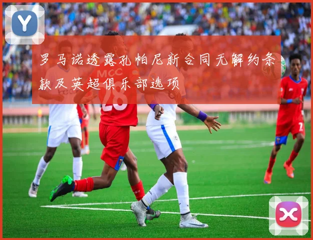 罗马诺透露孔帕尼新合同无解约条款及英超俱乐部选项