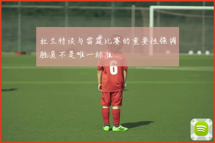 杜兰特谈与雷霆比赛的重要性强调胜负不是唯一标准