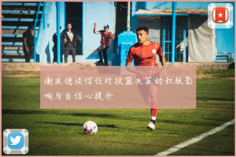 谢泼德谈信任对投篮决策的积极影响与自信心提升
