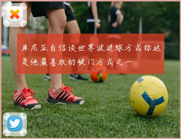 库尼亚自信谈世界波进球方式称这是他最喜欢的破门方式之一