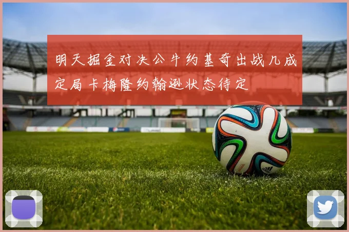 明天掘金对决公牛约基奇出战几成定局卡梅隆约翰逊状态待定