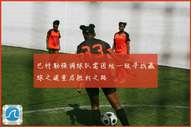巴特勒强调球队需团结一致寻找赢球之道重启胜利之路