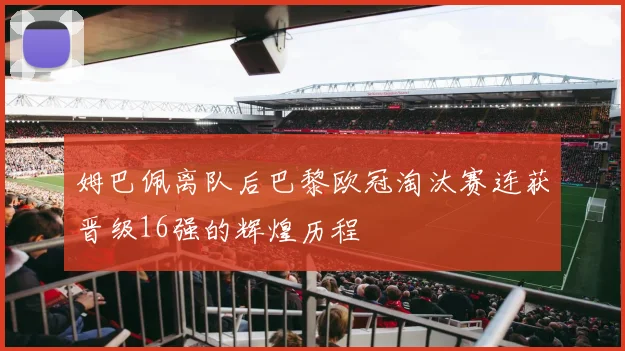 姆巴佩离队后巴黎欧冠淘汰赛连获晋级16强的辉煌历程