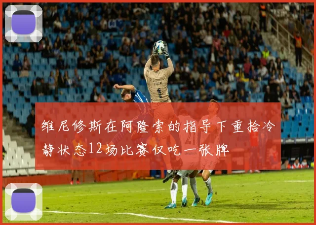 维尼修斯在阿隆索的指导下重拾冷静状态12场比赛仅吃一张牌