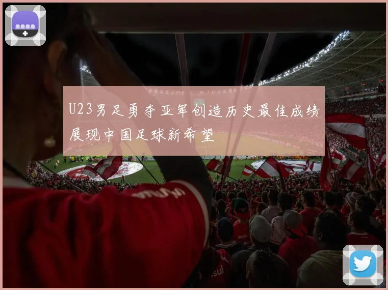 U23男足勇夺亚军创造历史最佳成绩展现中国足球新希望
