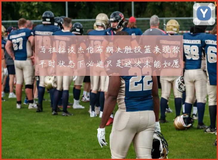 马祖拉谈杰伦布朗决胜投篮表现称平时状态下必进只是这次未能如愿