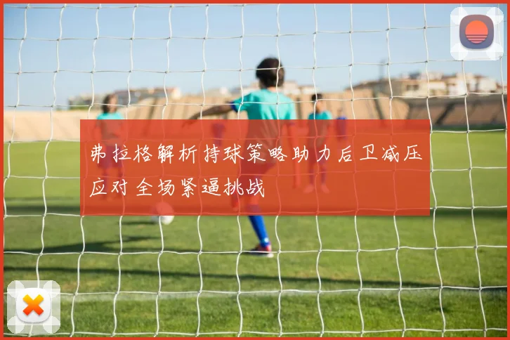 弗拉格解析持球策略助力后卫减压应对全场紧逼挑战