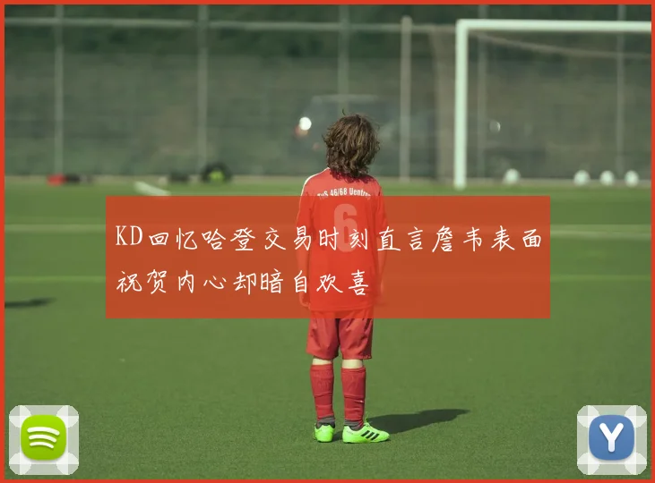 KD回忆哈登交易时刻直言詹韦表面祝贺内心却暗自欢喜