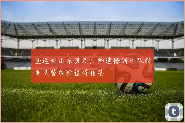全运会山东男足少帅遗憾浙江队新老交替经验值得借鉴