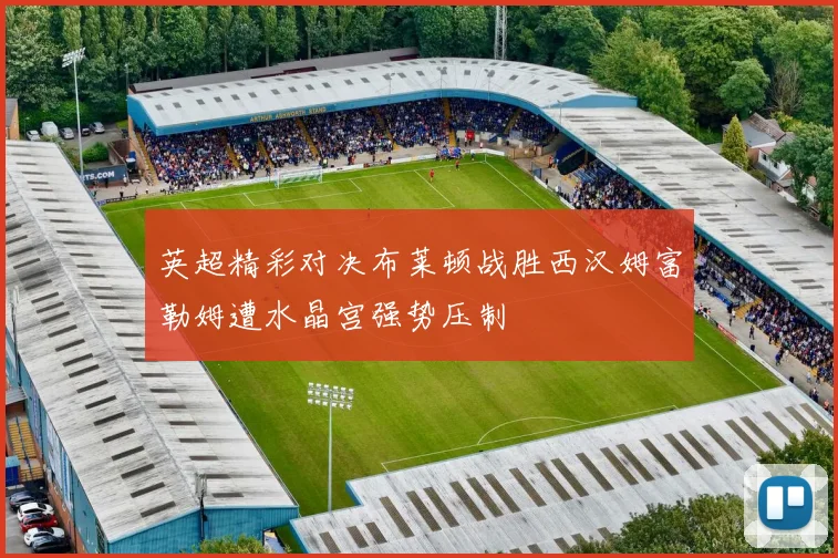 英超精彩对决布莱顿战胜西汉姆富勒姆遭水晶宫强势压制