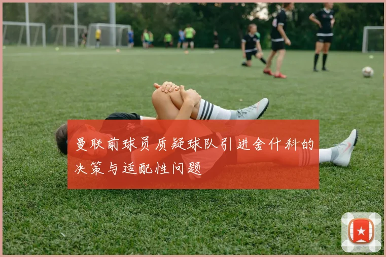 曼联前球员质疑球队引进舍什科的决策与适配性问题