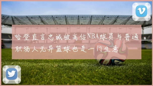 哈登直言忠诚被高估NBA球员与普通职场人无异篮球也是一门生意