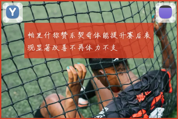 帕里什称赞东契奇体能提升赛后表现显著改善不再体力不支