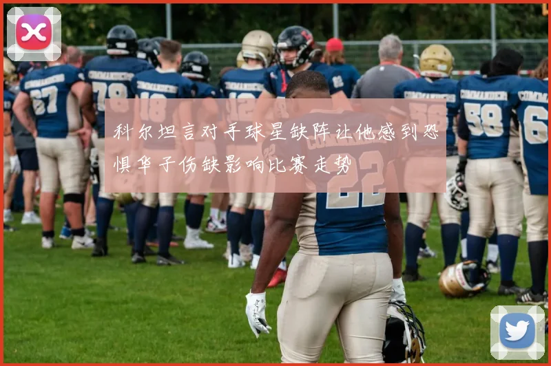 科尔坦言对手球星缺阵让他感到恐惧华子伤缺影响比赛走势