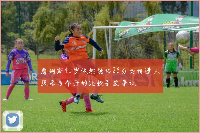 詹姆斯41岁依然场均25分为何遭人厌恶与乔丹的比较引发争议