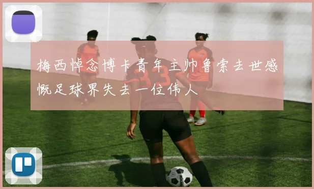 梅西悼念博卡青年主帅鲁索去世感慨足球界失去一位伟人