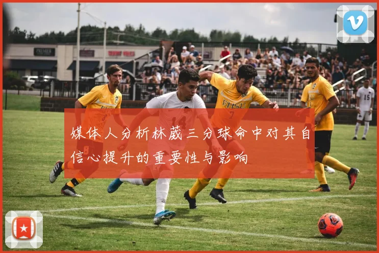 媒体人分析林葳三分球命中对其自信心提升的重要性与影响