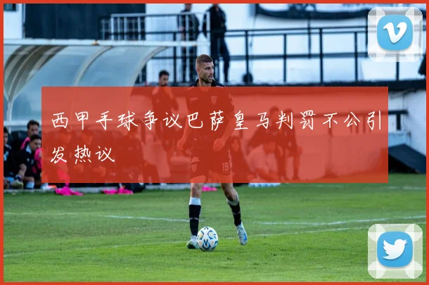 西甲手球争议巴萨皇马判罚不公引发热议