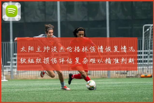 太阳主帅谈杰伦格林伤情恢复情况软组织损伤评估复杂难以精准判断