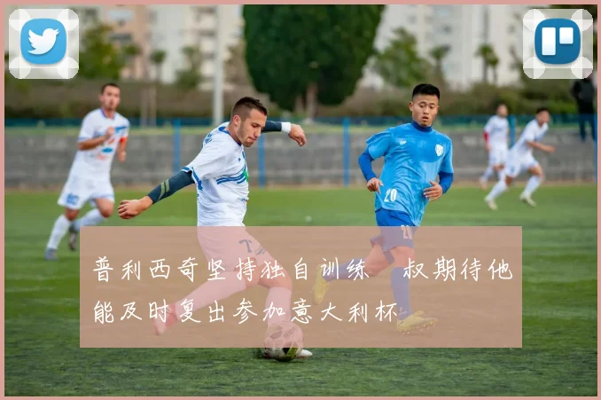 普利西奇坚持独自训练囧叔期待他能及时复出参加意大利杯