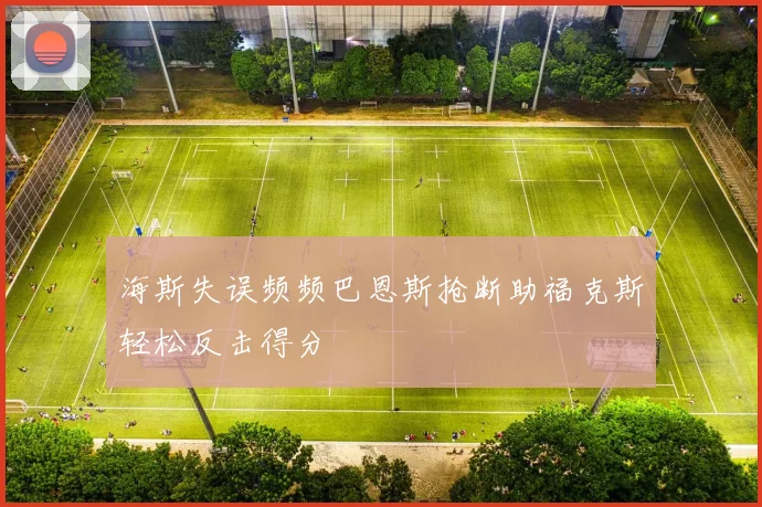 海斯失误频频巴恩斯抢断助福克斯轻松反击得分