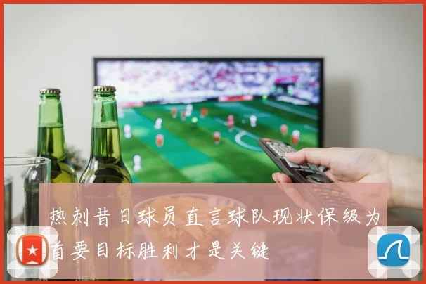 热刺昔日球员直言球队现状保级为首要目标胜利才是关键
