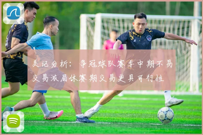 美记分析：争冠球队赛季中期不易交易浓眉休赛期交易更具可行性
