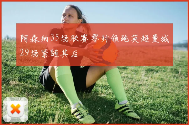 阿森纳35场联赛零封领跑英超曼城29场紧随其后