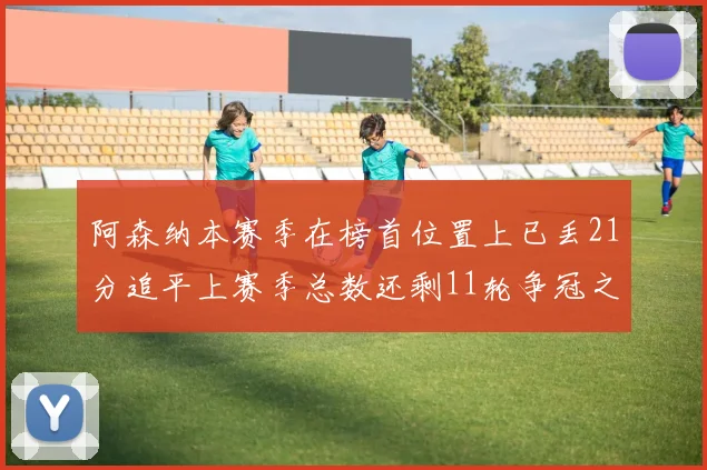 阿森纳本赛季在榜首位置上已丢21分追平上赛季总数还剩11轮争冠之路艰难