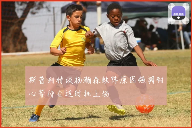 斯普利特谈杨瀚森缺阵原因强调耐心等待合适时机上场