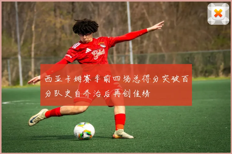 西亚卡姆赛季前四场总得分突破百分队史自乔治后再创佳绩