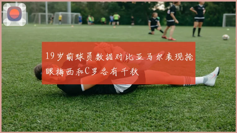 19岁前球员数据对比亚马尔表现抢眼梅西和C罗各有千秋