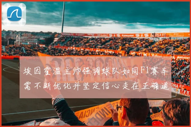 埃因霍温主帅强调球队如同F1赛车需不断优化并坚定信心走在正确道路上