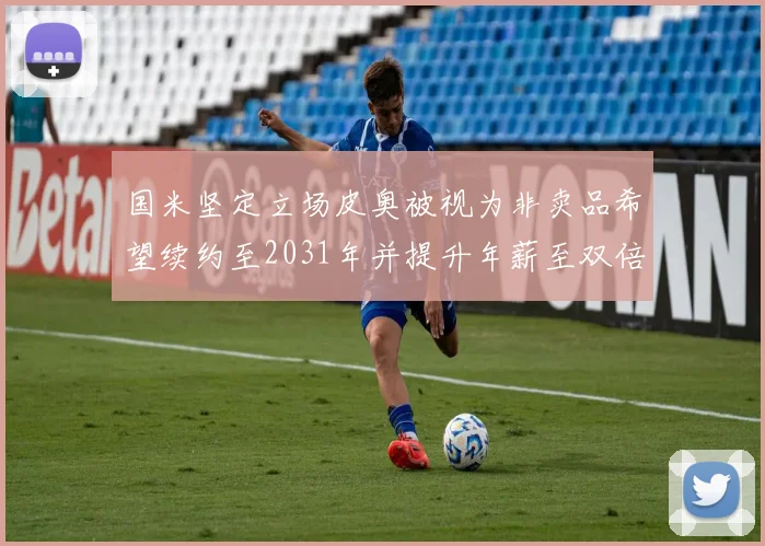 国米坚定立场皮奥被视为非卖品希望续约至2031年并提升年薪至双倍水平