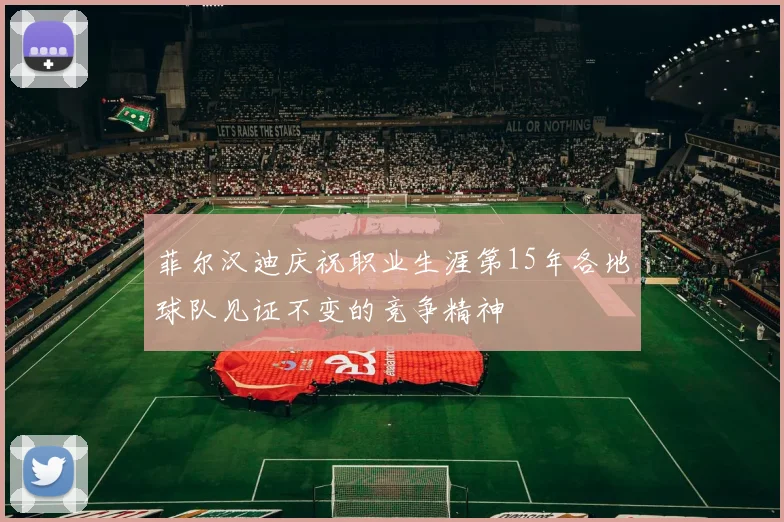 菲尔汉迪庆祝职业生涯第15年各地球队见证不变的竞争精神