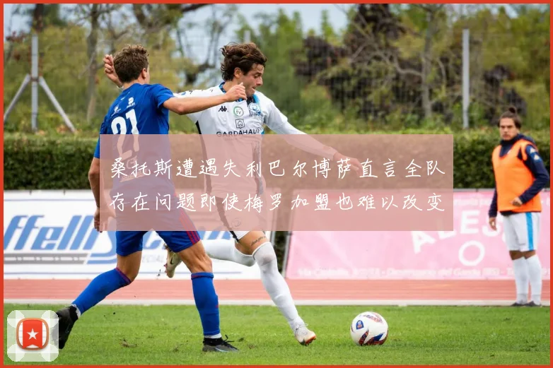 桑托斯遭遇失利巴尔博萨直言全队存在问题即使梅罗加盟也难以改变