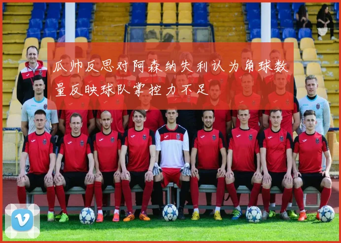 瓜帅反思对阿森纳失利认为角球数量反映球队掌控力不足