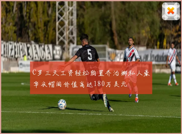 C罗三天工资轻松购置乔治娜私人豪华衣帽间价值高达180万美元