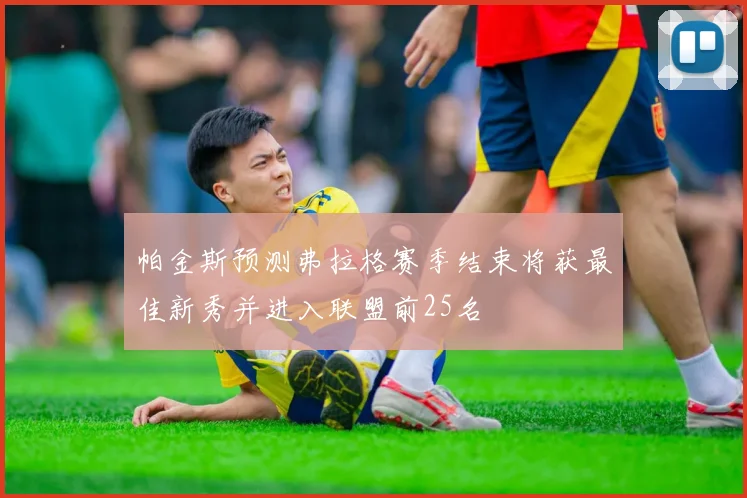 帕金斯预测弗拉格赛季结束将获最佳新秀并进入联盟前25名