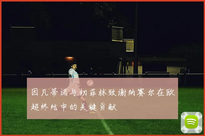 因凡蒂诺与切菲林致谢纳赛尔在欧超终结中的关键贡献
